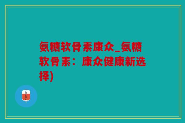 氨糖软骨素康众_氨糖软骨素：康众健康新选择)