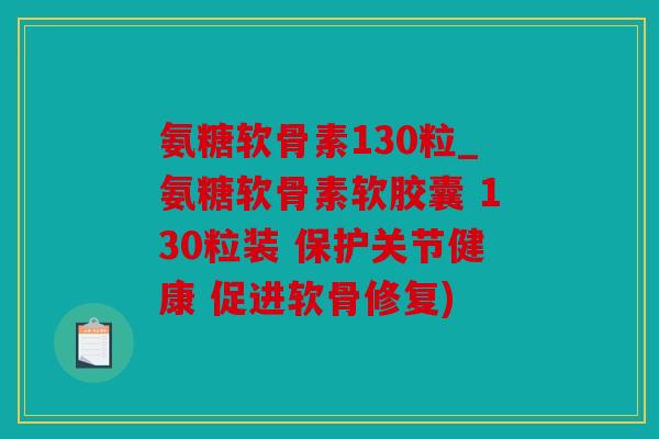氨糖软骨素130粒_氨糖软骨素软胶囊 130粒装 保护关节健康 促进软骨修复) 氨糖软骨素130粒_氨糖软骨素软胶囊 130粒装 保护关节健康 促进软骨修复)