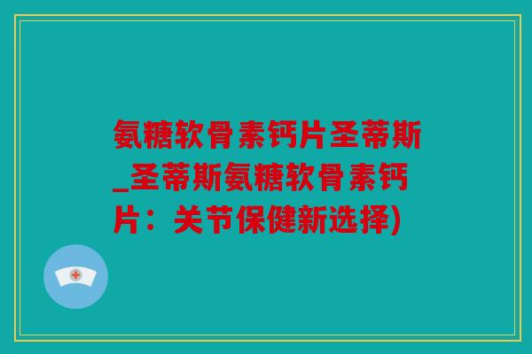 氨糖软骨素钙片圣蒂斯_圣蒂斯氨糖软骨素钙片：关节保健新选择)