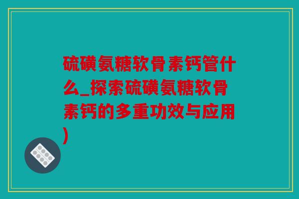 硫磺氨糖软骨素钙管什么_探索硫磺氨糖软骨素钙的多重功效与应用)