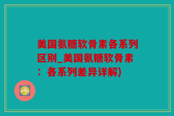 美国氨糖软骨素各系列区别_美国氨糖软骨素：各系列差异详解)