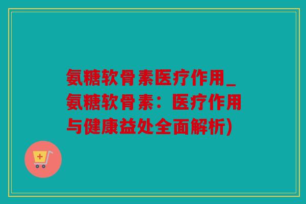 氨糖软骨素医疗作用_氨糖软骨素：医疗作用与健康益处全面解析)