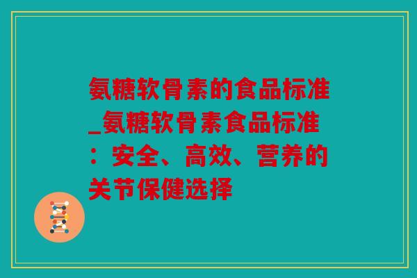 氨糖软骨素的食品标准_氨糖软骨素食品标准：安全、高效、营养的关节保健选择