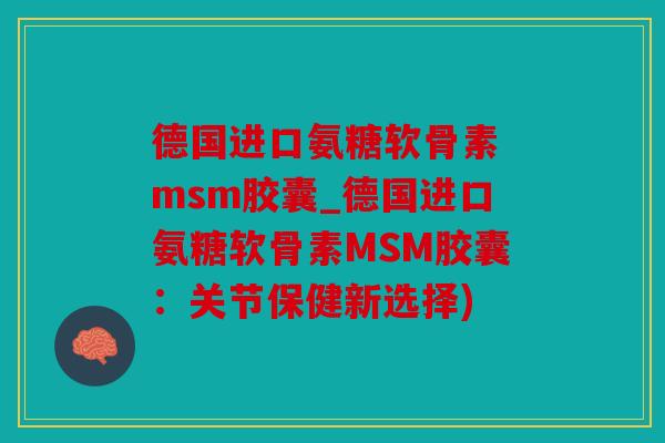 德国进口氨糖软骨素 msm胶囊_德国进口氨糖软骨素MSM胶囊：关节保健新选择)