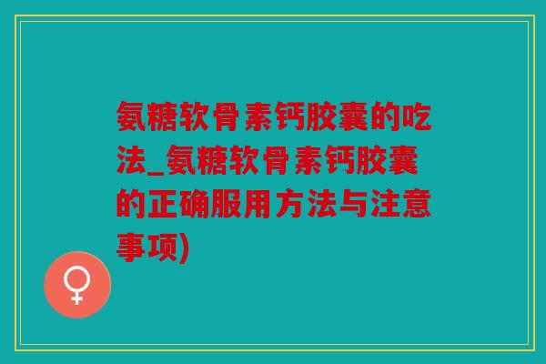 氨糖软骨素钙胶囊的吃法_氨糖软骨素钙胶囊的正确服用方法与注意事项)