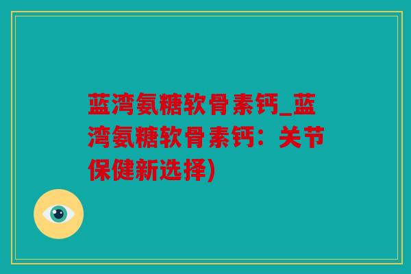 蓝湾氨糖软骨素钙_蓝湾氨糖软骨素钙：关节保健新选择)