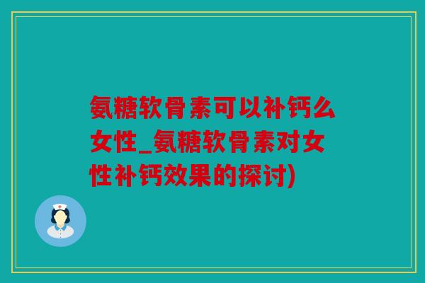 氨糖软骨素可以补钙么女性_氨糖软骨素对女性补钙效果的探讨)