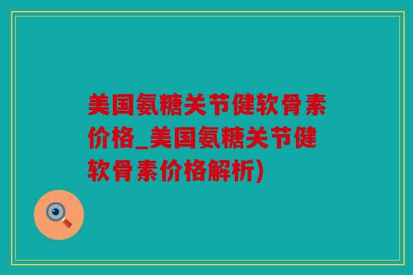 美国氨糖关节健软骨素价格_美国氨糖关节健软骨素价格解析)