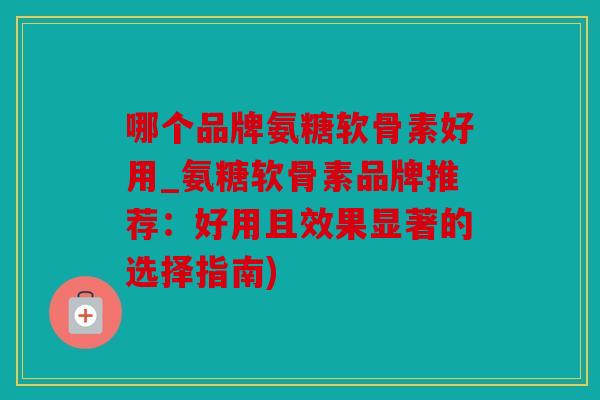哪个品牌氨糖软骨素好用_氨糖软骨素品牌推荐：好用且效果显著的选择指南)