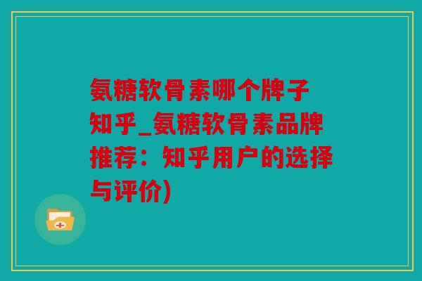氨糖软骨素哪个牌子 知乎_氨糖软骨素品牌推荐：知乎用户的选择与评价)