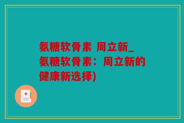 氨糖软骨素 周立新_氨糖软骨素：周立新的健康新选择)