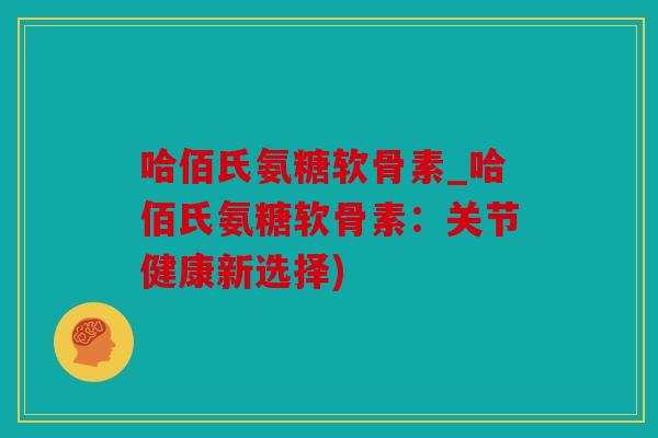 哈佰氏氨糖软骨素_哈佰氏氨糖软骨素：关节健康新选择)