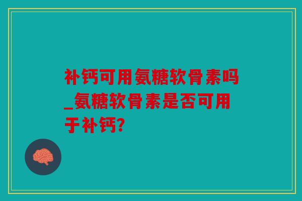 补钙可用氨糖软骨素吗_氨糖软骨素是否可用于补钙？