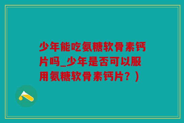 少年能吃氨糖软骨素钙片吗_少年是否可以服用氨糖软骨素钙片?) 少年能吃氨糖软骨素钙片吗_少年是否可以服用氨糖软骨素钙片?)