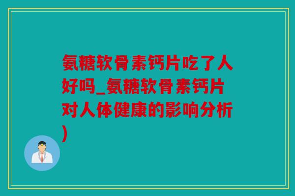 氨糖软骨素钙片吃了人好吗_氨糖软骨素钙片对人体健康的影响分析)