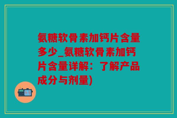 氨糖软骨素加钙片含量多少_氨糖软骨素加钙片含量详解：了解产品成分与剂量)