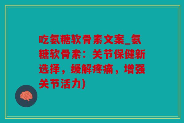 吃氨糖软骨素文案_氨糖软骨素：关节保健新选择，缓解疼痛，增强关节活力)
