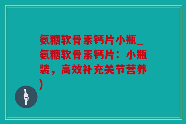 氨糖软骨素钙片小瓶_氨糖软骨素钙片:小瓶装,高效补充关节营养) 氨糖软骨素钙片小瓶_氨糖软骨素钙片:小瓶装,高效补充关节营养)