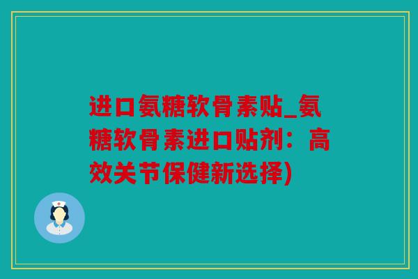 进口氨糖软骨素贴_氨糖软骨素进口贴剂:高效关节保健新选择) 进口氨糖软骨素贴_氨糖软骨素进口贴剂:高效关节保健新选择)
