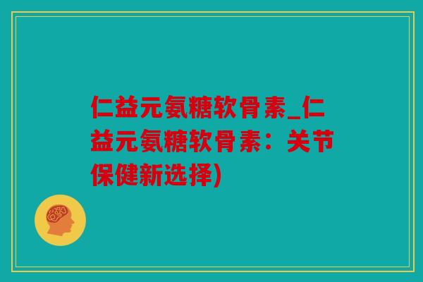 仁益元氨糖软骨素_仁益元氨糖软骨素：关节保健新选择)