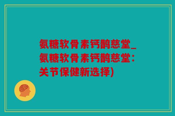 氨糖软骨素钙鹊慈堂_氨糖软骨素钙鹊慈堂：关节保健新选择)