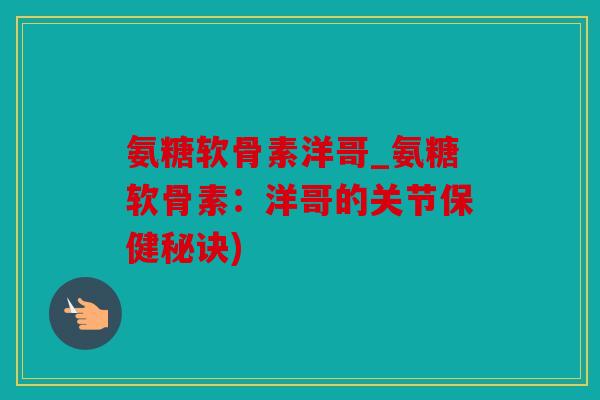 氨糖软骨素洋哥_氨糖软骨素：洋哥的关节保健秘诀)