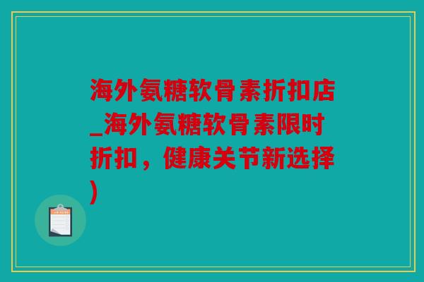 海外氨糖软骨素折扣店_海外氨糖软骨素限时折扣，健康关节新选择)