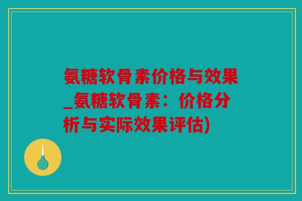 氨糖软骨素价格与效果_氨糖软骨素:价格分析与实际效果评估) 氨糖软骨素价格与效果_氨糖软骨素:价格分析与实际效果评估)