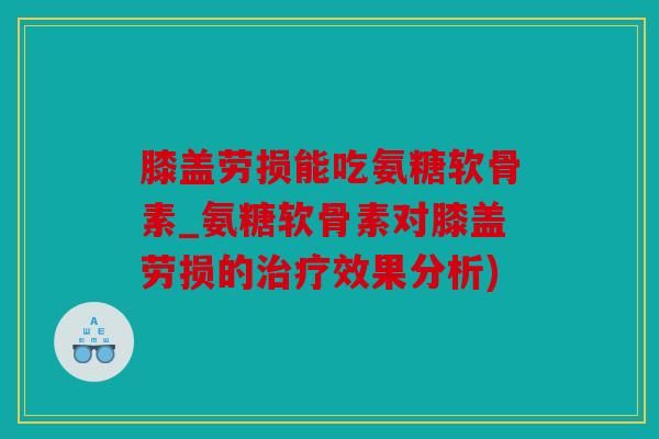 膝盖劳损能吃氨糖软骨素_氨糖软骨素对膝盖劳损的治疗效果分析)