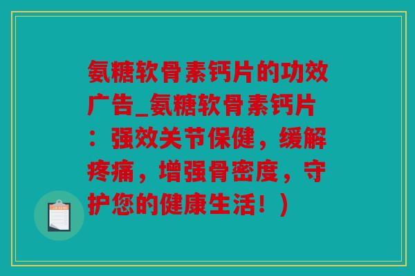 氨糖软骨素钙片的功效广告_氨糖软骨素钙片：强效关节保健，缓解疼痛，增强骨密度，守护您的健康生活！)
