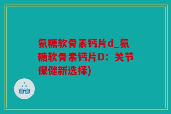 氨糖软骨素钙片d_氨糖软骨素钙片D：关节保健新选择)