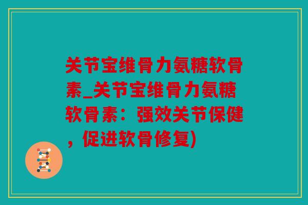 关节宝维骨力氨糖软骨素_关节宝维骨力氨糖软骨素：强效关节保健，促进软骨修复)