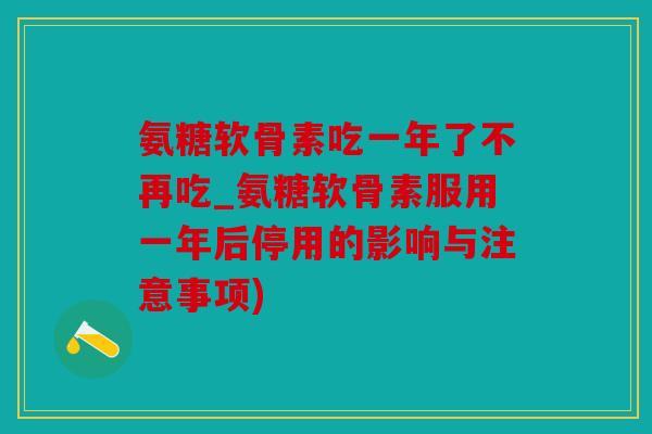 氨糖软骨素吃一年了不再吃_氨糖软骨素服用一年后停用的影响与注意事项)