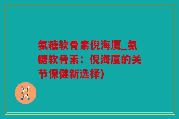 氨糖软骨素倪海厦_氨糖软骨素：倪海厦的关节保健新选择)