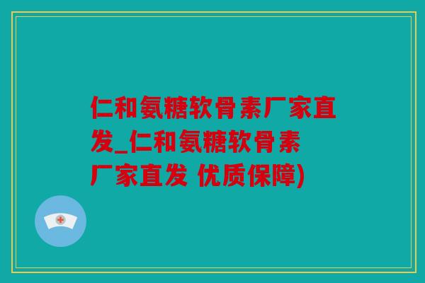 仁和氨糖软骨素厂家直发_仁和氨糖软骨素 厂家直发 优质保障)