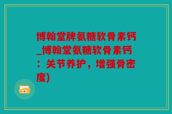 博翰堂牌氨糖软骨素钙_博翰堂氨糖软骨素钙：关节养护，增强骨密度)