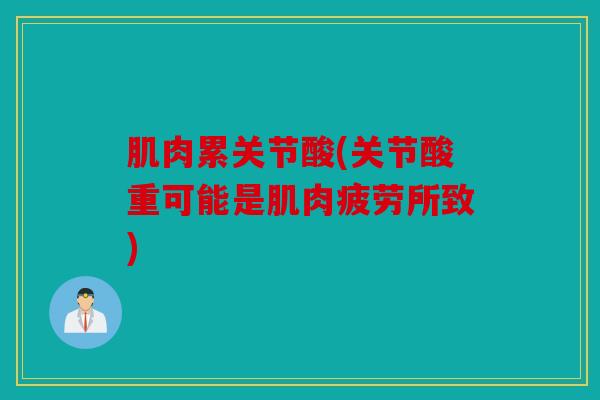 肌肉累关节酸(关节酸重可能是肌肉疲劳所致) 肌肉累关节酸(关节酸重可能是肌肉疲劳所致)