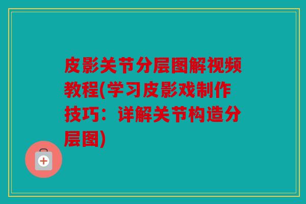 皮影关节分层图解视频教程(学习皮影戏制作技巧：详解关节构造分层图)