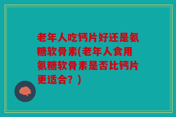 老年人吃钙片好还是氨糖软骨素(老年人食用氨糖软骨素是否比钙片更适合？)