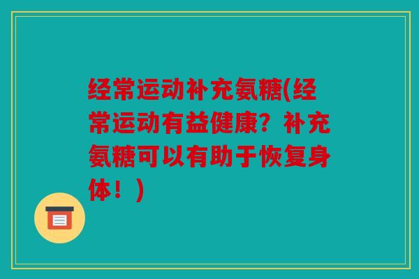 经常运动补充氨糖(经常运动有益健康？补充氨糖可以有助于恢复身体！)
