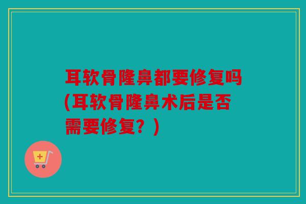 耳软骨隆鼻都要修复吗(耳软骨隆鼻术后是否需要修复？)