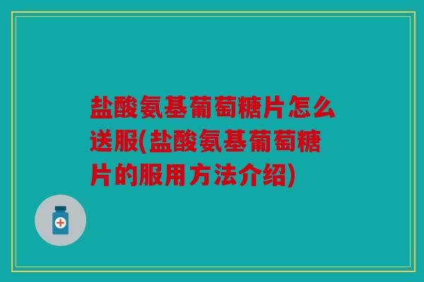 盐酸氨基葡萄糖片怎么送服(盐酸氨基葡萄糖片的服用方法介绍)