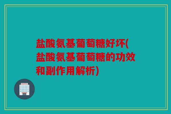 盐酸氨基葡萄糖好坏(盐酸氨基葡萄糖的功效和副作用解析)