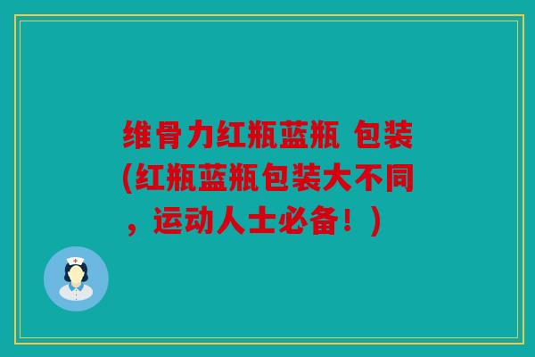 维骨力红瓶蓝瓶 包装(红瓶蓝瓶包装大不同，运动人士必备！)