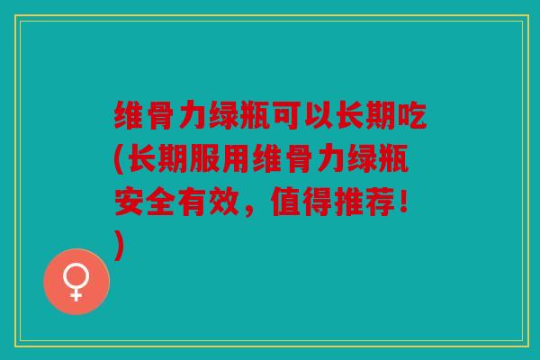 维骨力绿瓶可以长期吃(长期服用维骨力绿瓶安全有效，值得推荐！)