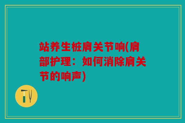 站养生桩肩关节响(肩部护理：如何消除肩关节的响声)