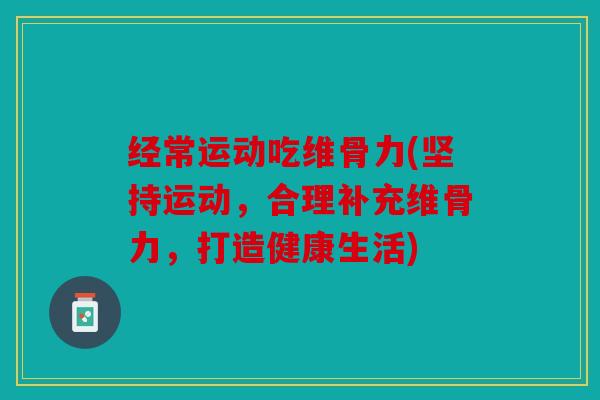 经常运动吃维骨力(坚持运动，合理补充维骨力，打造健康生活)