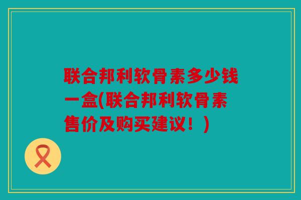 联合邦利软骨素多少钱一盒(联合邦利软骨素售价及购买建议！)