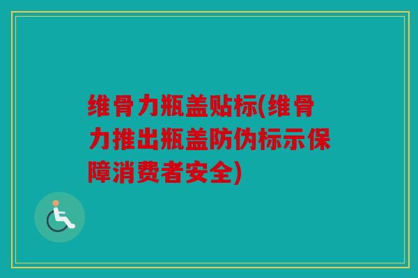 维骨力瓶盖贴标(维骨力推出瓶盖防伪标示保障消费者安全)