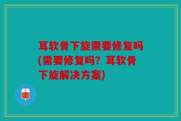 耳软骨下旋需要修复吗(需要修复吗？耳软骨下旋解决方案)